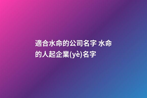 適合水命的公司名字 水命的人起企業(yè)名字